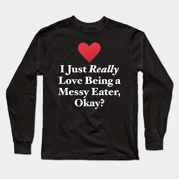 I Just Really Love Being a Messy Eater, Okay? Long Sleeve T-Shirt by MapYourWorld